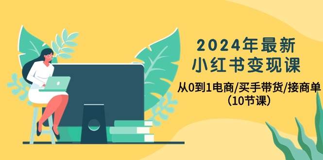 2024年最新小红书变现课，从0到1电商/买手带货/接商单（10节课）-博学库