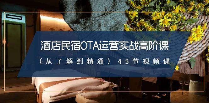 酒店民宿-OTA运营实战高阶课（从了解到精通）45节视频课-博学库