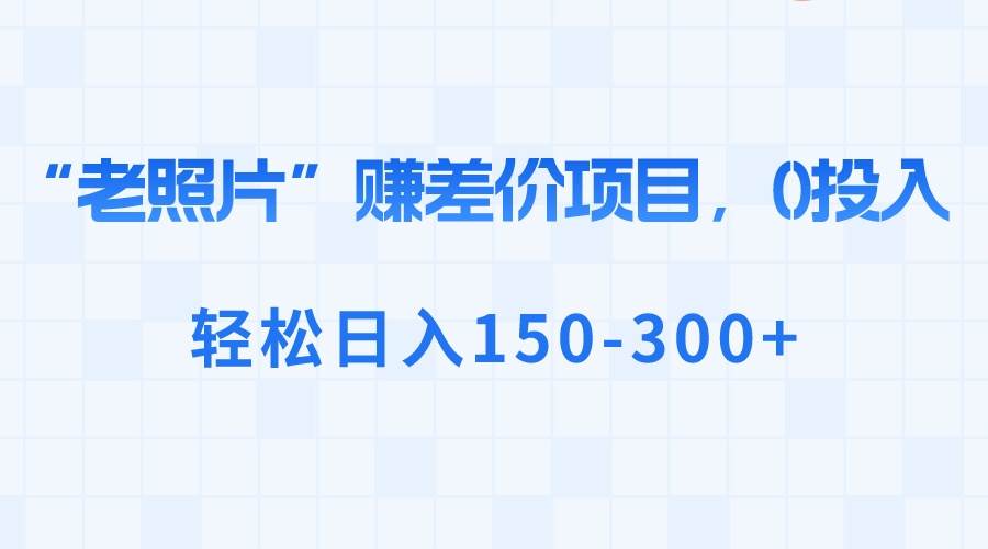 “老照片”赚差价，0投入，轻松日入150-300+-博学库