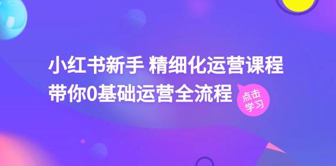 小红书新手 精细化运营课程，带你0基础运营全流程（41节视频课）-博学库