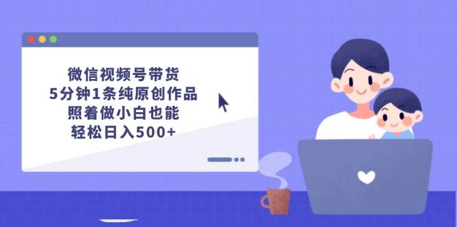 微信视频号带货，5分钟1条纯原创作品，照着做小白也能轻松日入500+-博学库