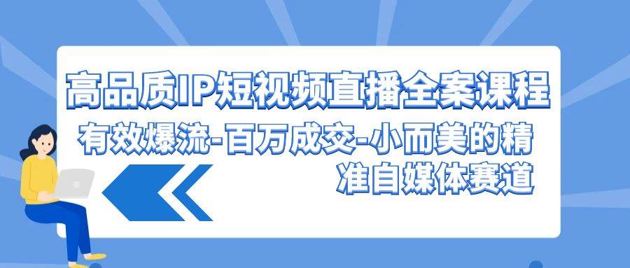 高品质 IP短视频直播-全案课程，有效爆流-百万成交-小而美的精准自媒体赛道-博学库