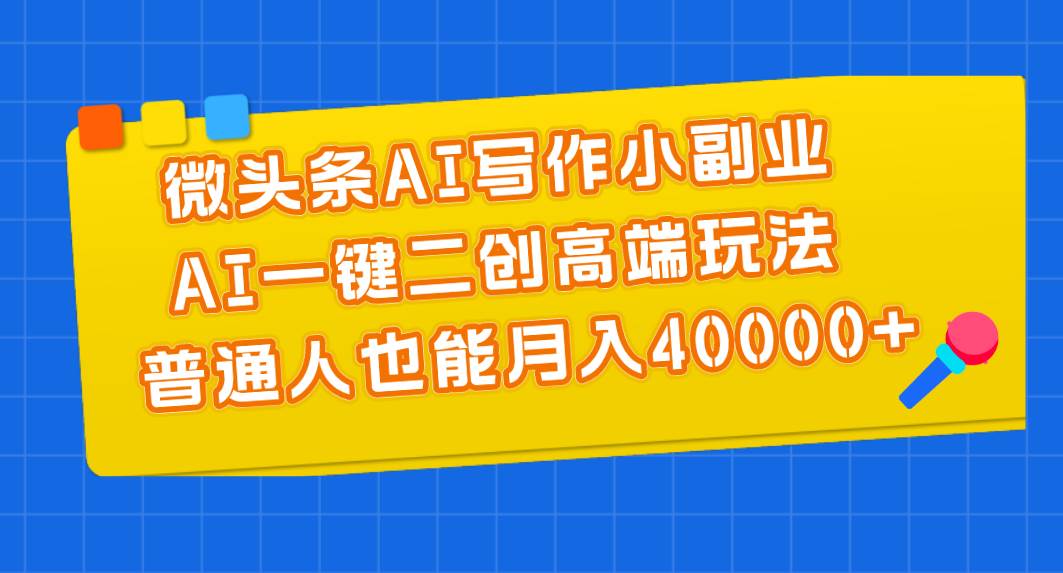 微头条AI写作小副业，AI一键二创高端玩法 普通人也能月入40000+-博学库