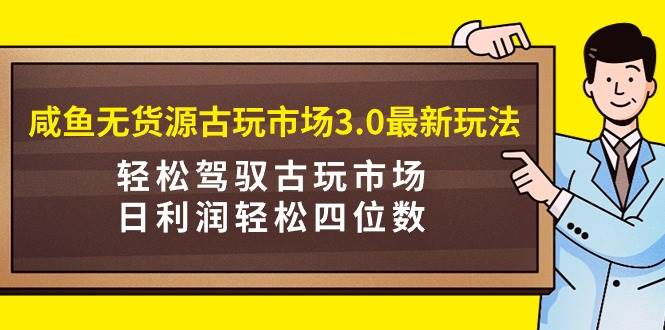 咸鱼无货源古玩市场3.0最新玩法，轻松驾驭古玩市场，日利润轻松四位数！…-博学库