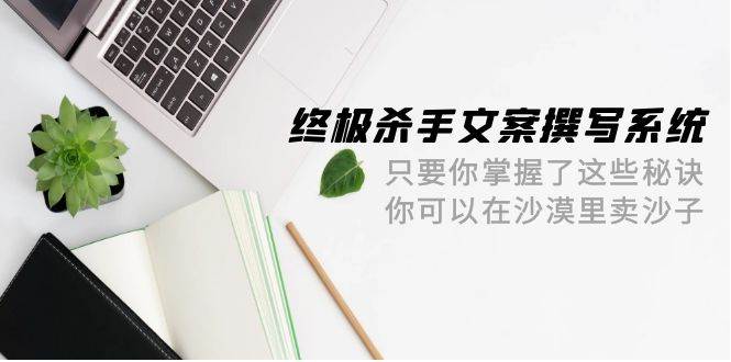 终极 杀手文案-撰写系统 只要你掌握了这些秘诀 你可以在沙漠里卖沙子-42节-博学库