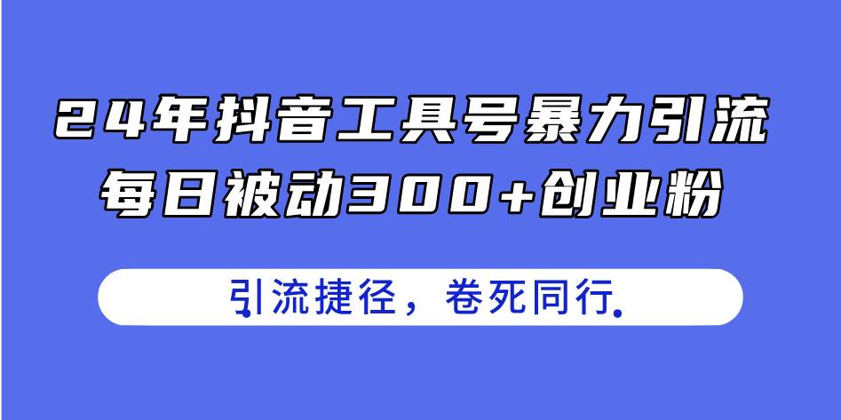 24年抖音工具号暴力引流，每日被动300+创业粉，创业粉捷径，卷死同行-博学库