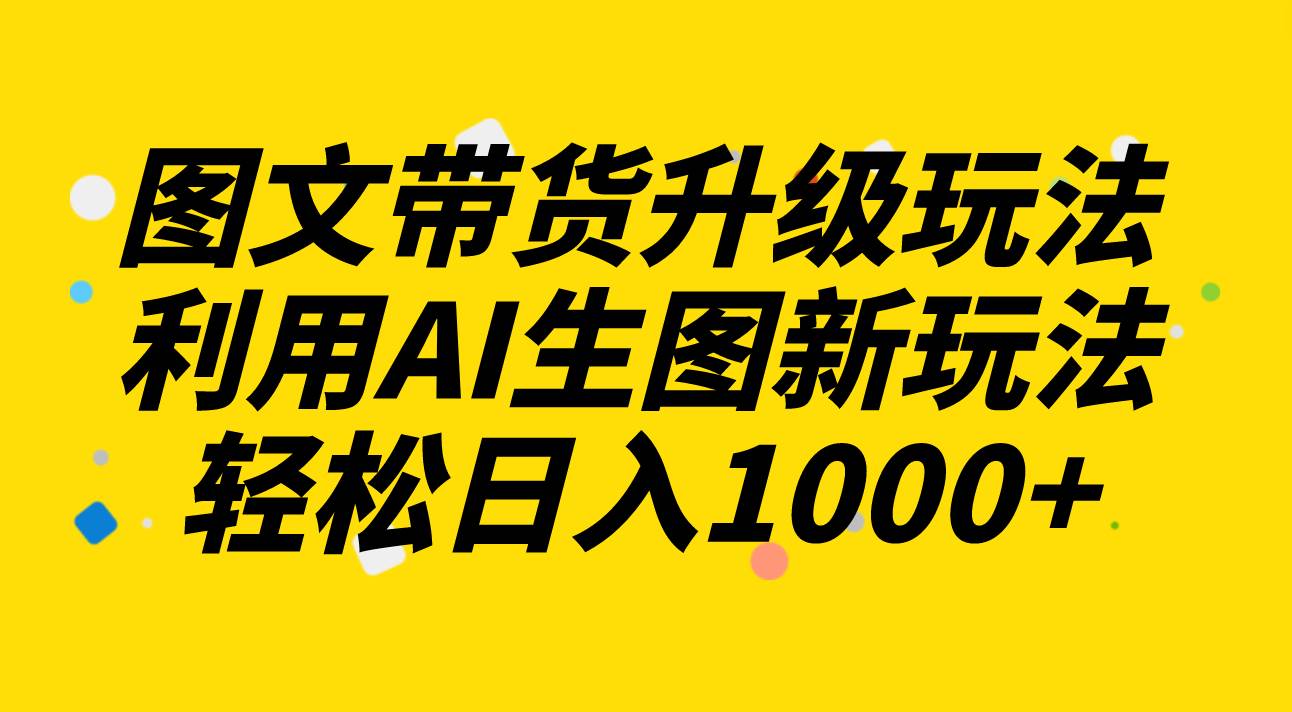 图文带货升级玩法2.0分享，利用AI生图新玩法，每天半小时轻松日入1000+-博学库