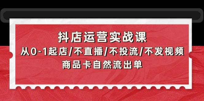 抖店运营实战课：从0-1起店/不直播/不投流/不发视频/商品卡自然流出单-博学库