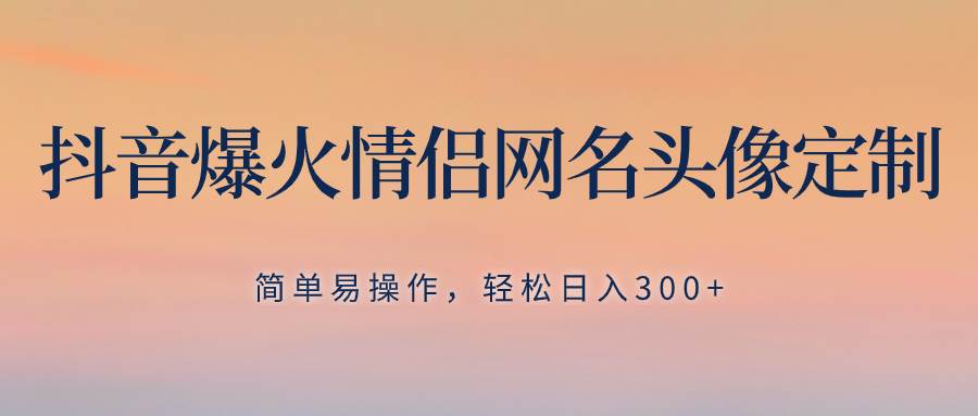 抖音爆火情侣网名头像定制，简单易操作，轻松日入300+，无需养号-博学库