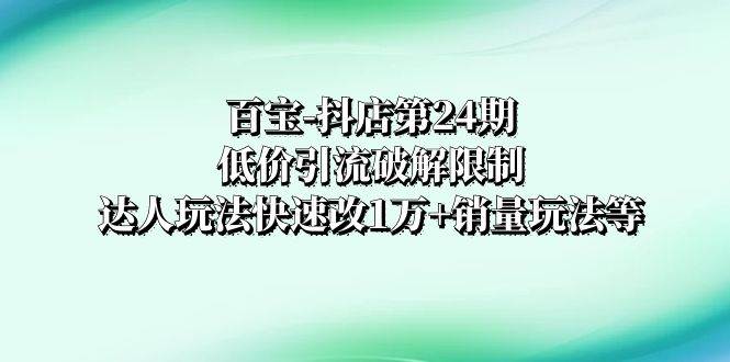 百宝-抖店第24期：低价引流破解限制，达人玩法快速改1万+销量玩法等-博学库