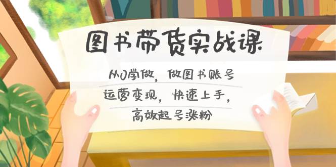 图书带货实战课2.0，从0学做，做图书账号运营变现，快速上手，高效起号涨粉-博学库