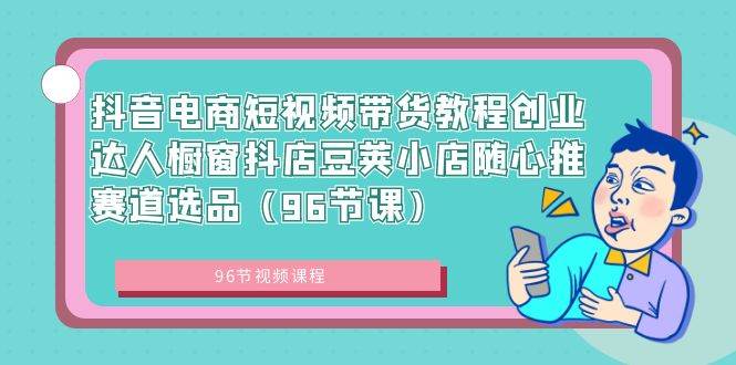 抖音电商短视频带货教程创业达人橱窗抖店豆荚小店随心推赛道选品（96节课）-博学库