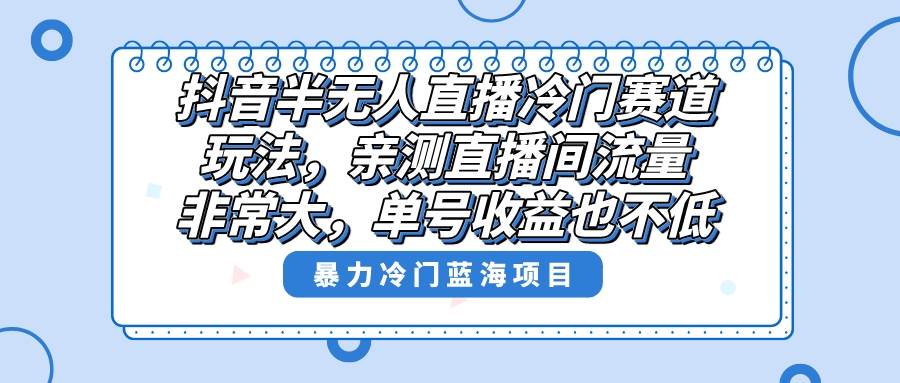 抖音半无人直播冷门赛道玩法，直播间流量非常大，单号收益也不低！-博学库