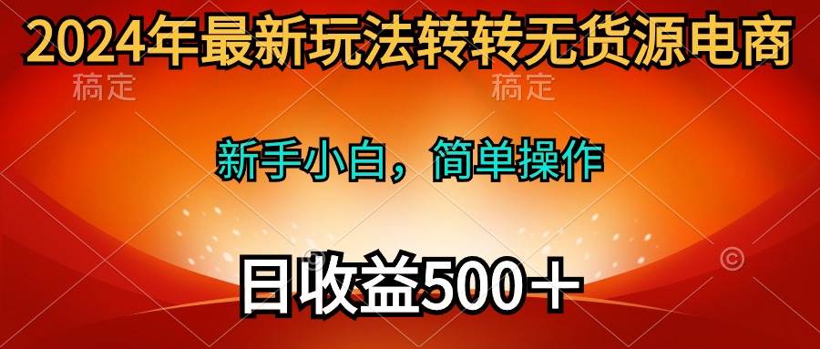 2024年最新玩法转转无货源电商，新手小白 简单操作，长期稳定 日收入500＋-博学库
