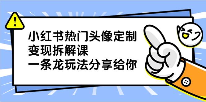 小红书热门头像定制变现拆解课，一条龙玩法分享给你-博学库