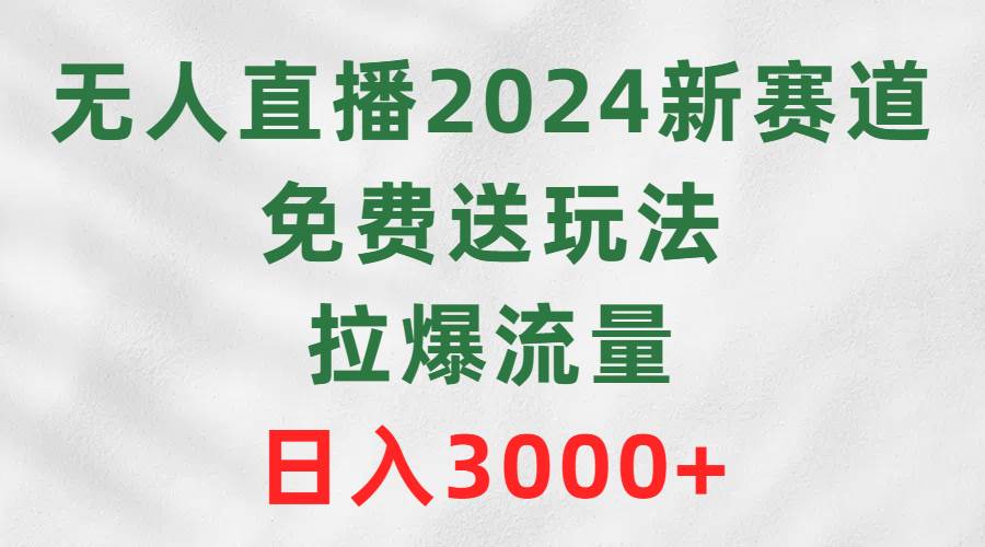 无人直播2024新赛道，免费送玩法，拉爆流量，日入3000+-博学库