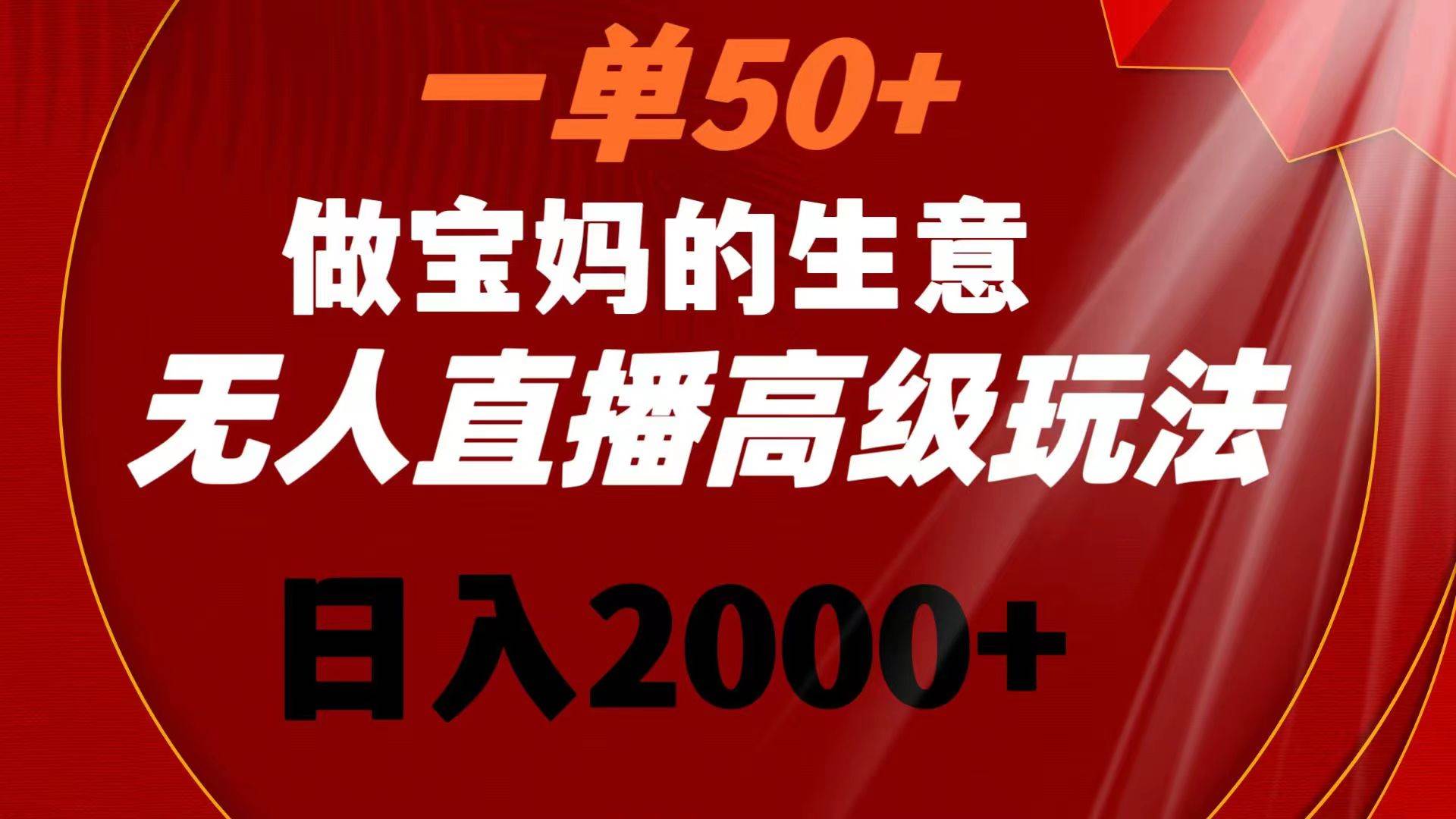 一单50+做宝妈的生意 无人直播高级玩法 日入2000+-博学库