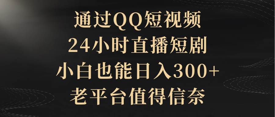 通过QQ短视频、24小时直播短剧，小白也能日入300+，老平台值得信赖-博学库