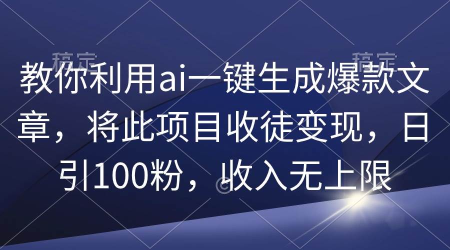 教你利用ai一键生成爆款文章，将此项目收徒变现，日引100粉，收入无上限-博学库