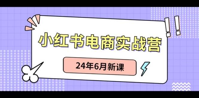 小红书电商实战营：小红书笔记带货和无人直播，24年6月新课-博学库