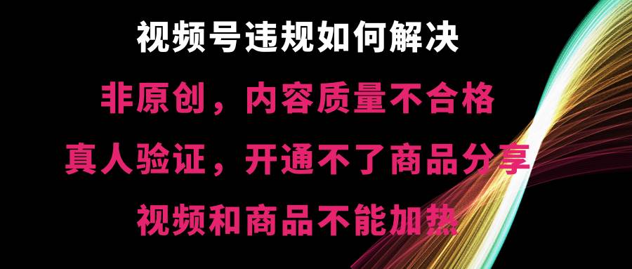 视频号【非原创，内容质量不合格，真人验证，开通不了商品分享功能，视频和商品不能加热】违规如何解决-博学库