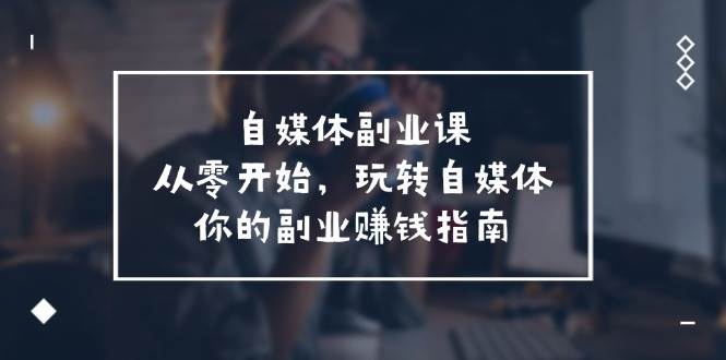 自媒体-副业课，从0开始，玩转自媒体——你的副业赚钱指南（58节课）-博学库
