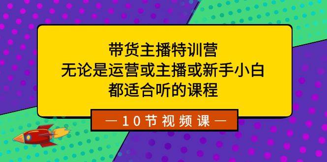带货主播特训营：无论是运营或主播或新手小白，都适合听的课程-博学库