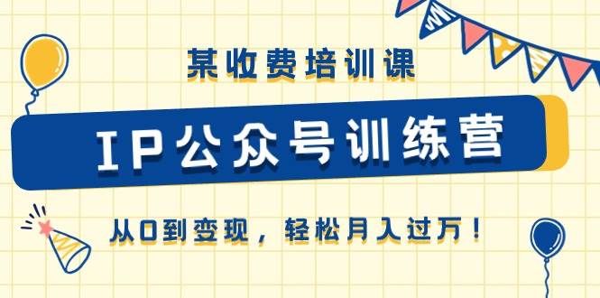 某收费培训课《IP公众号训练营》从0到变现，轻松月入过万！-博学库