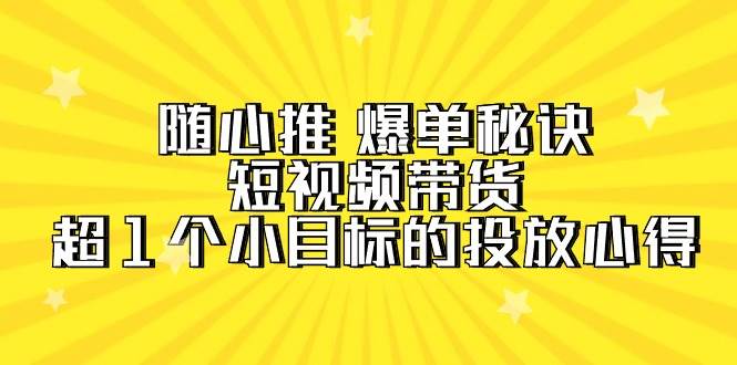 随心推 爆单秘诀，短视频带货-超1个小目标的投放心得（7节视频课）-博学库
