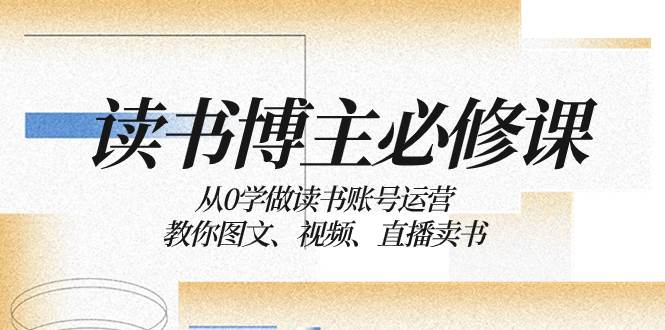读书 博主 必修课：从0学做读书账号运营：教你图文、视频、直播卖书-博学库