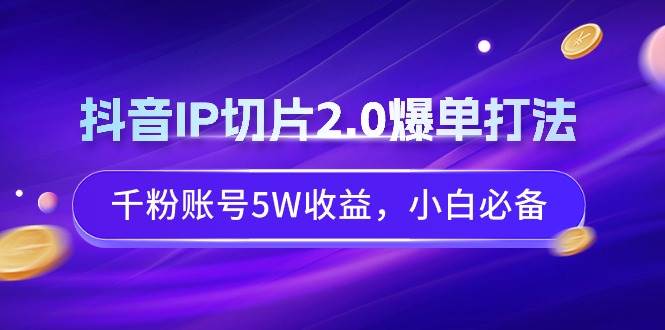 抖音IP切片2.0爆单打法，千粉账号5W收益，小白必备-博学库