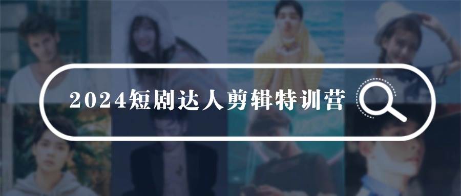2024短剧达人剪辑特训营，适合宝爸宝妈的0基础剪辑训练营（51节课）-博学库