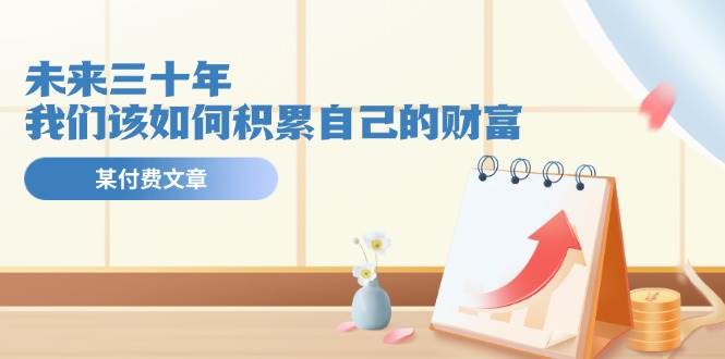 某公众号付费文《未来三十年，我们该如何积累自己的财富》-博学库