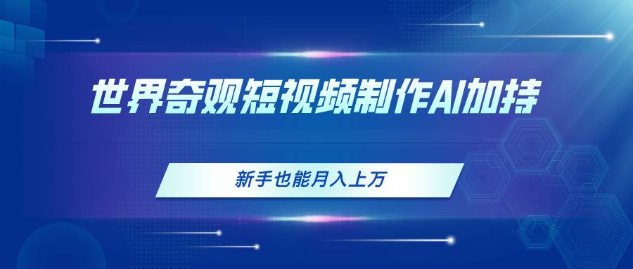 世界奇观短视频制作，AI加持，新手也能月入上万-博学库