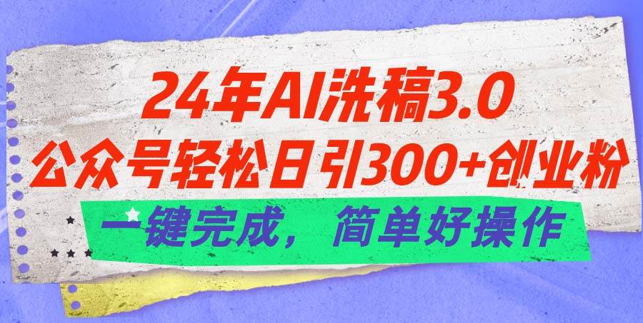 24年Ai洗稿3.0，公众号轻松日引300+创业粉，一键完成，简单好操作-博学库