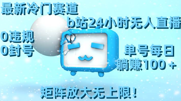 最新冷门赛道，b站24小时无人直播，0违规0封号，单号每日躺赚100＋，矩阵放大无上限！-博学库