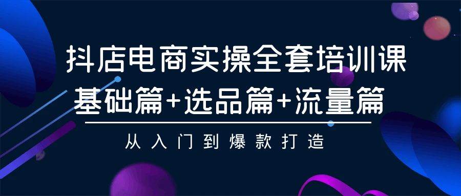 抖店电商实操全套培训课：基础篇+选品篇+流量篇，从入门到爆款打造-博学库
