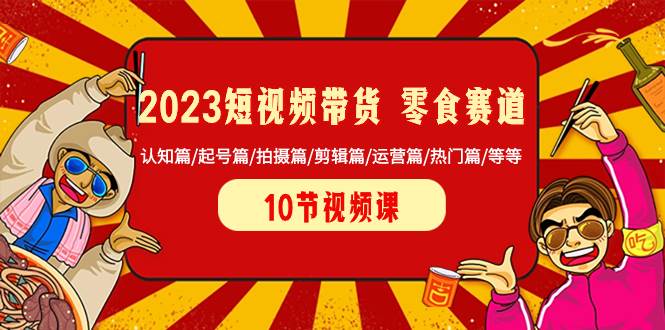 2023短视频带货 零食赛道 认知篇/起号篇/拍摄篇/剪辑篇/运营篇/热门篇/等等-博学库