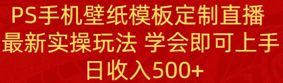 PS手机壁纸模板定制直播  最新实操玩法 学会即可上手 日收入500+-博学库