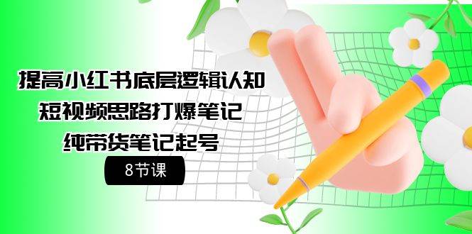 提高小红书底层逻辑认知+短视频思路打爆笔记+纯带货笔记起号（8节课）-博学库