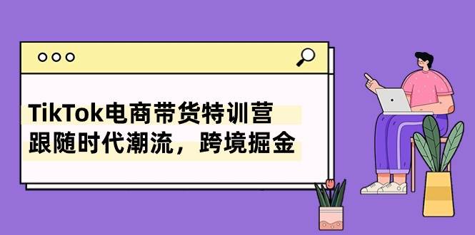 TikTok电商带货特训营，跟随时代潮流，跨境掘金（8节课）-博学库