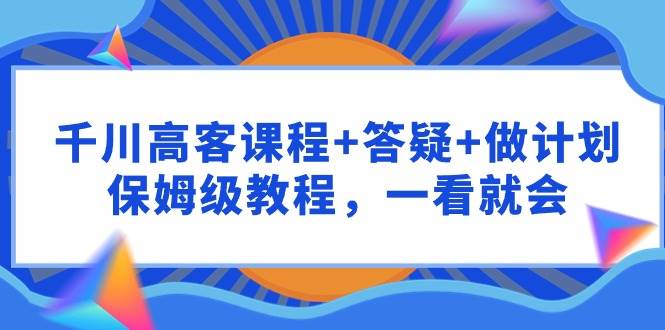 千川 高客课程+答疑+做计划，保姆级教程，一看就会-博学库