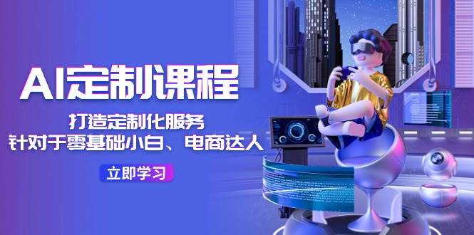 AI-定制课程，打造 定制化服务（针对于零基础小白、电商达人）36节课-博学库