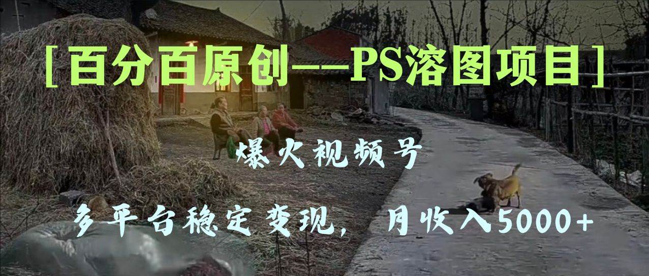 百分百原创，多平台稳定变现5000+，爆火视频号的PS溶图项目，手把手教你上手！-博学库