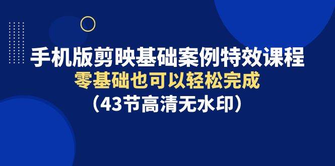 手机版剪映基础案例特效课程，零基础也可以轻松完成（43节高清无水印）-博学库