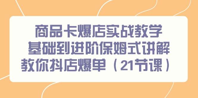商品卡爆店实战教学，基础到进阶保姆式讲解教你抖店爆单（21节课）-博学库