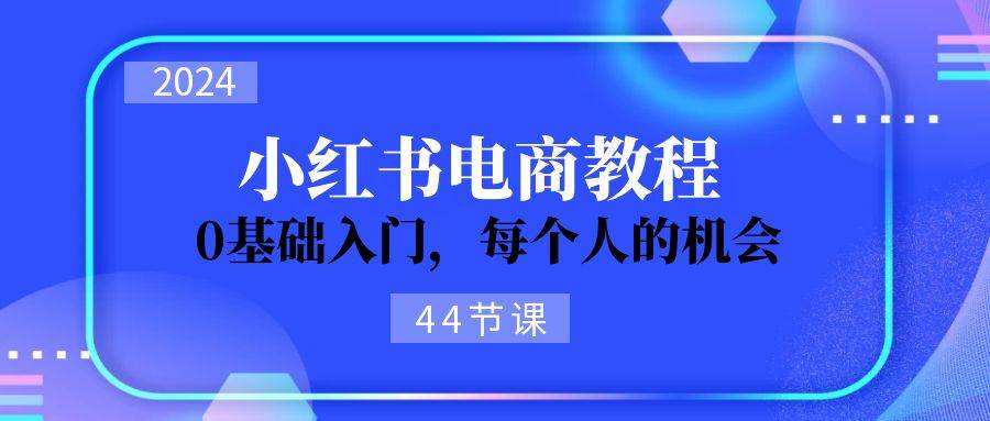 2024从0-1学习小红书电商，0基础入门，每个人的机会（44节）-博学库