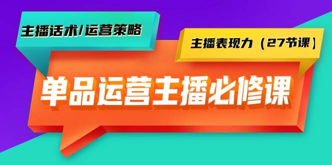 单品运营实操主播必修课：主播话术/运营策略/主播表现力（27节课）-博学库