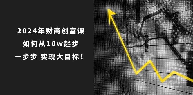 2024年 财商-创富课：如何从10w起步，一步步 实现大目标！-博学库