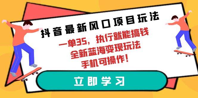 抖音最新风口项目玩法，一单35，执行就能搞钱 全新蓝海变现玩法 手机可操作-博学库